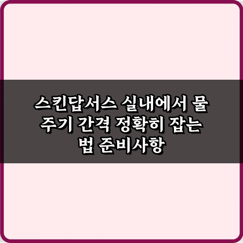 스킨답서스 실내에서 물 주기 간격 정확히 잡는 법: 전문가 팁 7가지