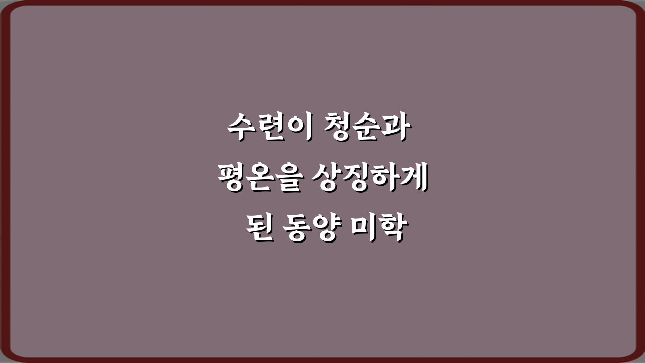 수련이 청순과 평온을 상징하게 된 동양 미학 이야기 5가지 진실
